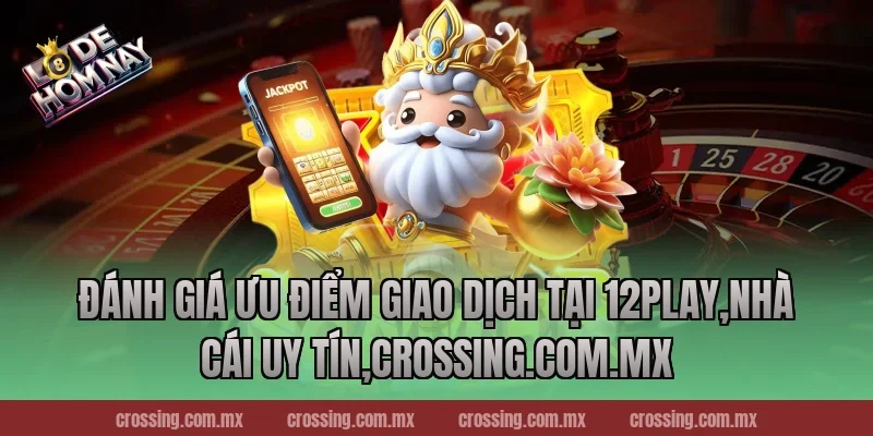 Đánh giá ưu điểm giao dịch tại 12Play,Nhà Cái Uy Tín,lodehomnay.online