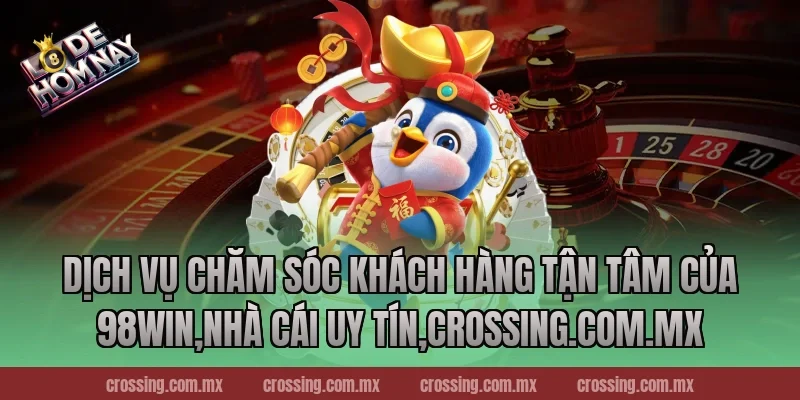 Dịch Vụ Chăm Sóc Khách Hàng Tận Tâm Của 98Win,Nhà Cái Uy Tín,lodehomnay.online