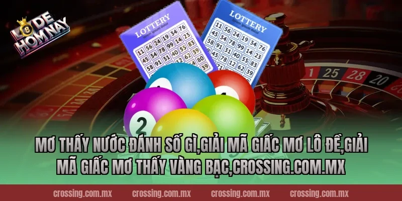 Mơ thấy nước đánh số gì,Giải Mã Giấc Mơ Lô Đề,Giải mã giấc mơ thấy vàng bạc,lodehomnay.online